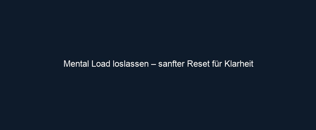 Mental Load loslassen – sanfter Reset für Klarheit