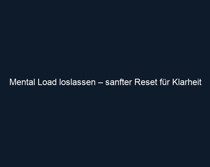 Mental Load loslassen – sanfter Reset für Klarheit