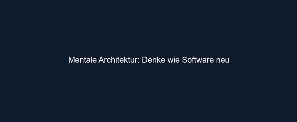 Mentale Architektur: Denke wie Software neu