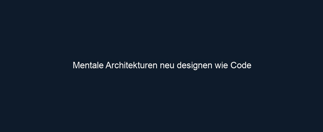 Mentale Architekturen neu designen wie Code