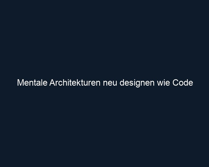 Mentale Architekturen neu designen wie Code