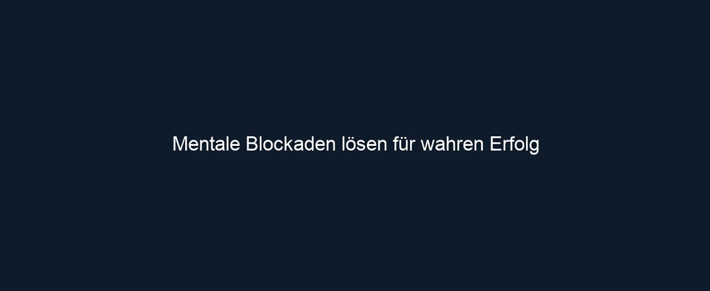 Mentale Blockaden lösen für wahren Erfolg