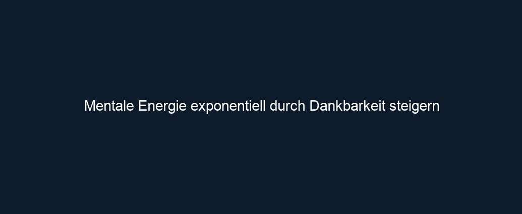 Mentale Energie exponentiell durch Dankbarkeit steigern