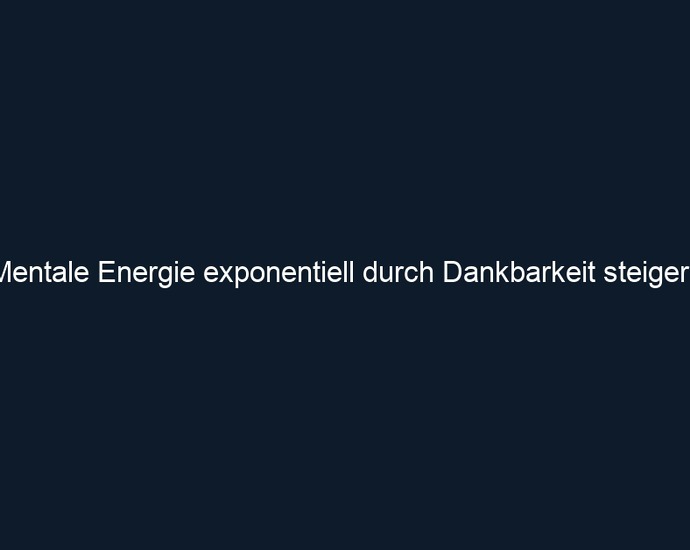Mentale Energie exponentiell durch Dankbarkeit steigern