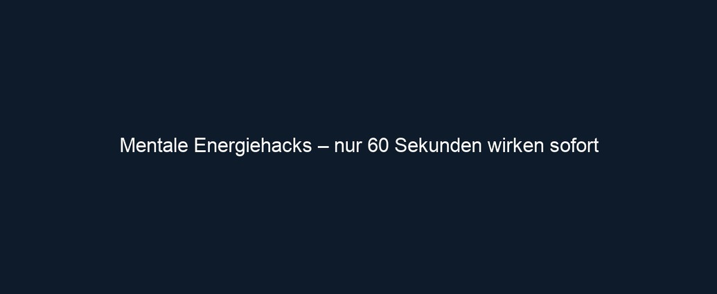 Mentale Energiehacks – nur 60 Sekunden wirken sofort