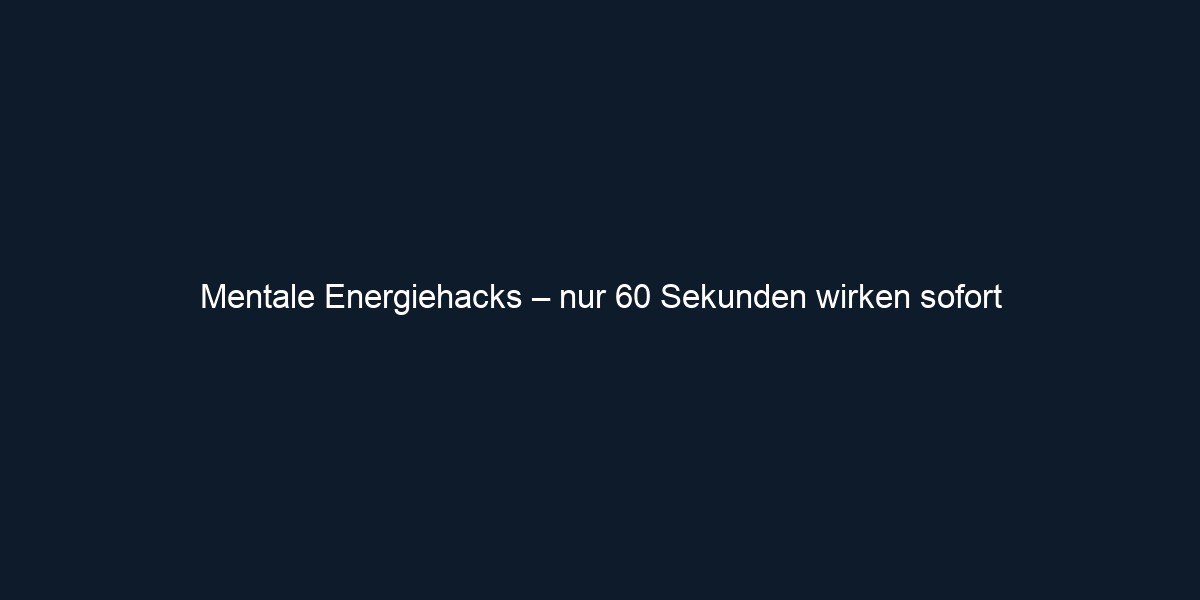 Mentale Energiehacks – nur 60 Sekunden wirken sofort
