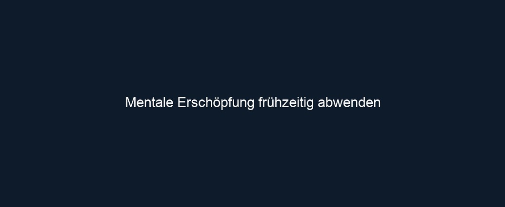 Mentale Erschöpfung frühzeitig abwenden 