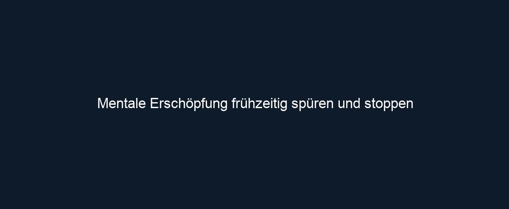 Mentale Erschöpfung frühzeitig spüren und stoppen