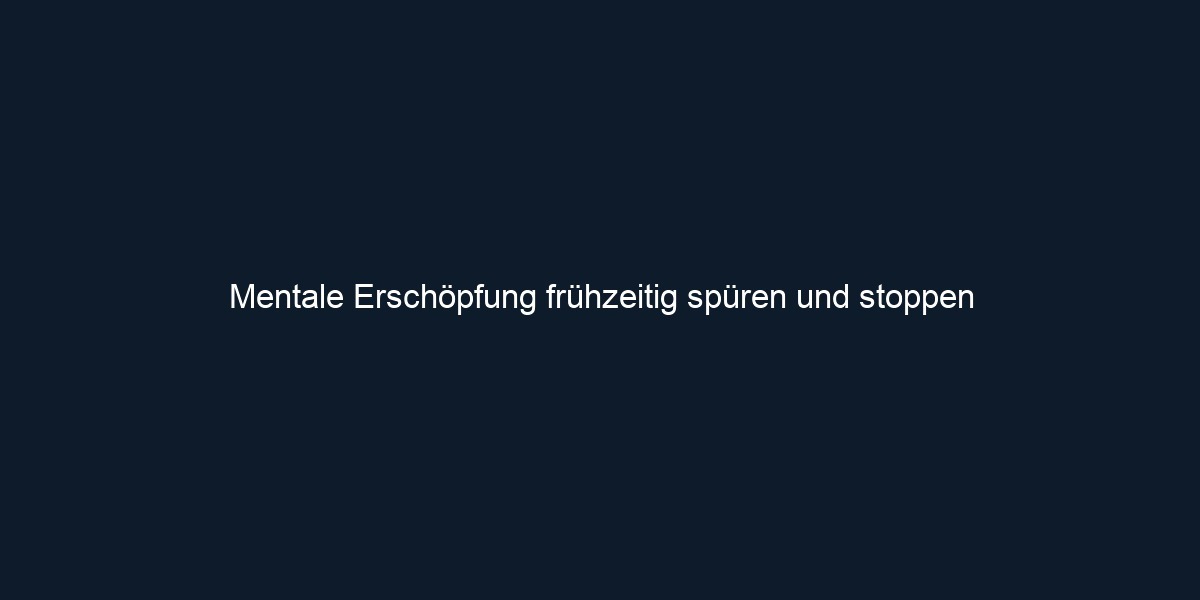 Mentale Erschöpfung frühzeitig spüren und stoppen