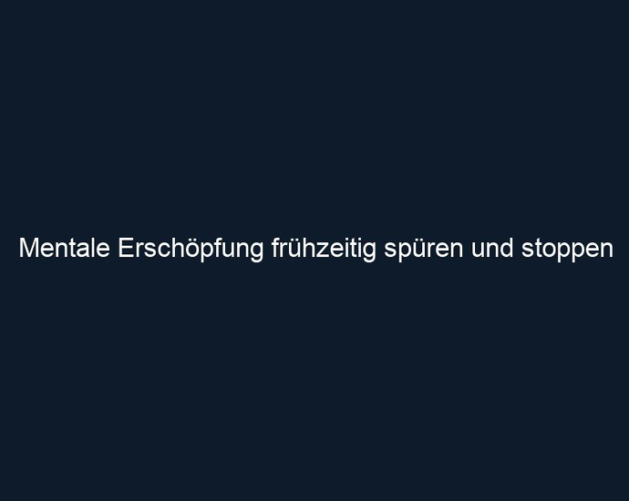 Mentale Erschöpfung frühzeitig spüren und stoppen