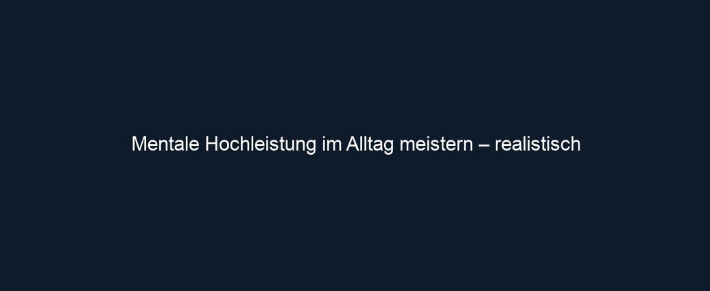 Mentale Hochleistung im Alltag meistern – realistisch