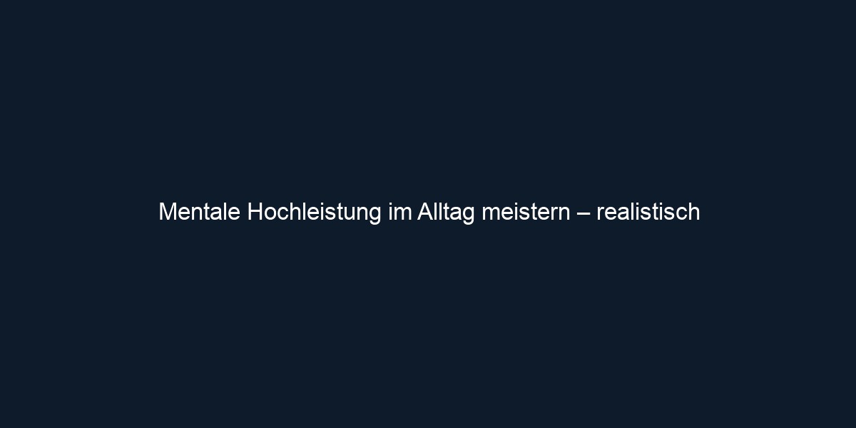 Mentale Hochleistung im Alltag meistern – realistisch