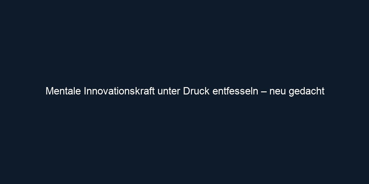 Mentale Innovationskraft unter Druck entfesseln – neu gedacht