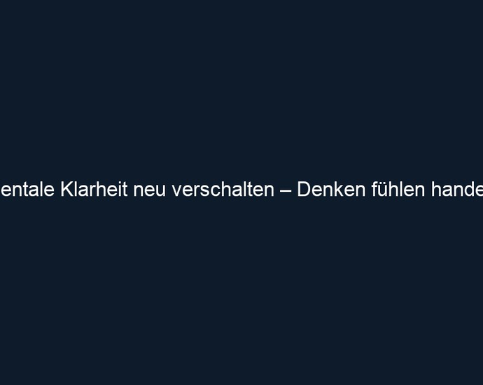 Mentale Klarheit neu verschalten – Denken fühlen handeln