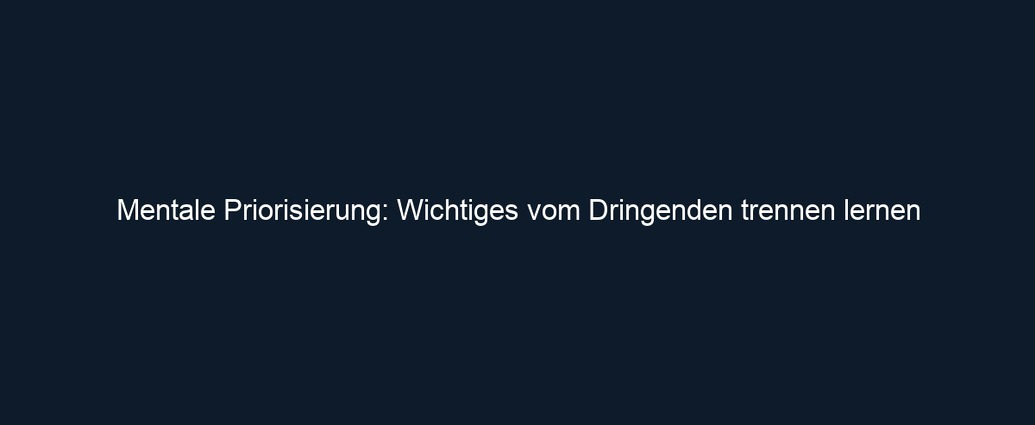Mentale Priorisierung: Wichtiges vom Dringenden trennen lernen
