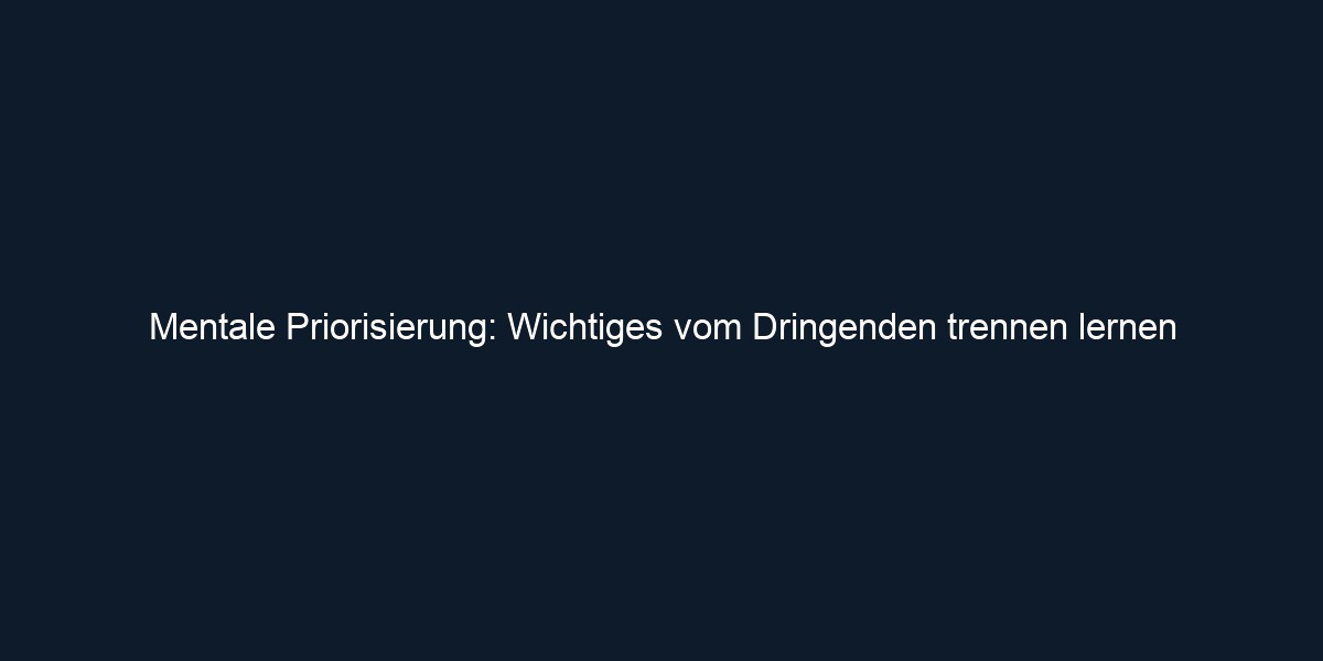Mentale Priorisierung: Wichtiges vom Dringenden trennen lernen