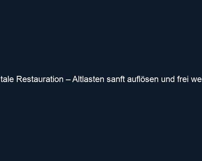 Mentale Restauration – Altlasten sanft auflösen und frei werden