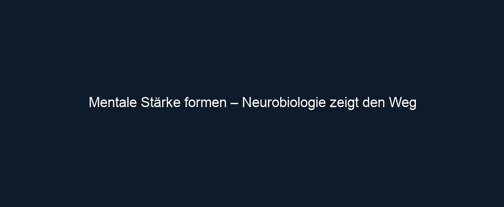 Mentale Stärke formen – Neurobiologie zeigt den Weg