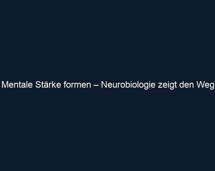 Mentale Stärke formen – Neurobiologie zeigt den Weg