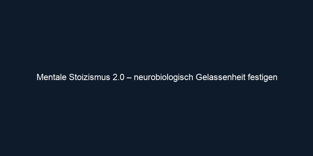 Mentale Stoizismus 2.0 – neurobiologisch Gelassenheit festigen