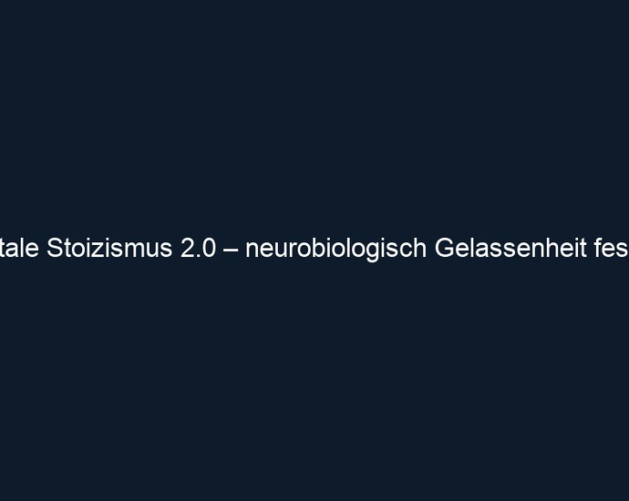 Mentale Stoizismus 2.0 – neurobiologisch Gelassenheit festigen