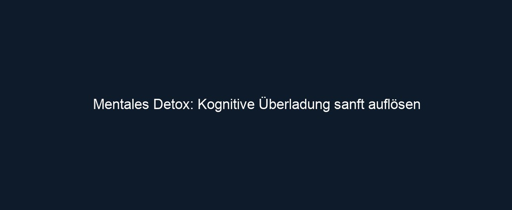 Mentales Detox: Kognitive Überladung sanft auflösen