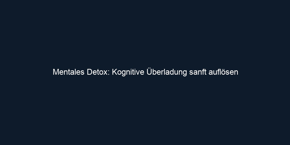 Mentales Detox: Kognitive Überladung sanft auflösen