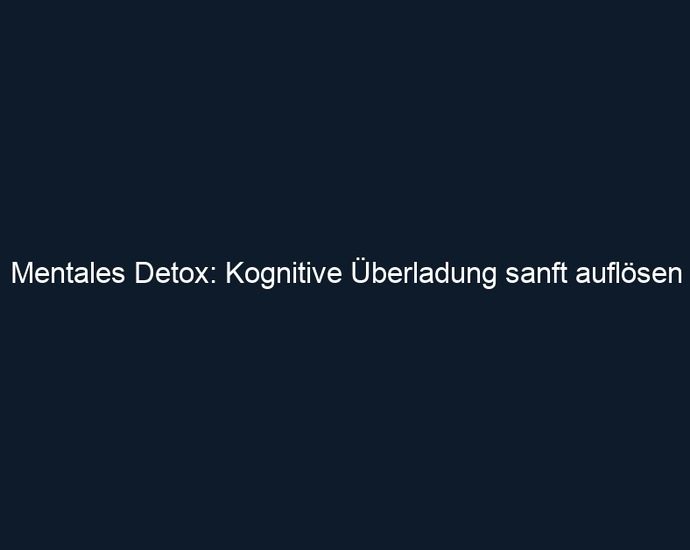 Mentales Detox: Kognitive Überladung sanft auflösen