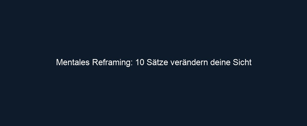 Mentales Reframing: 10 Sätze verändern deine Sicht