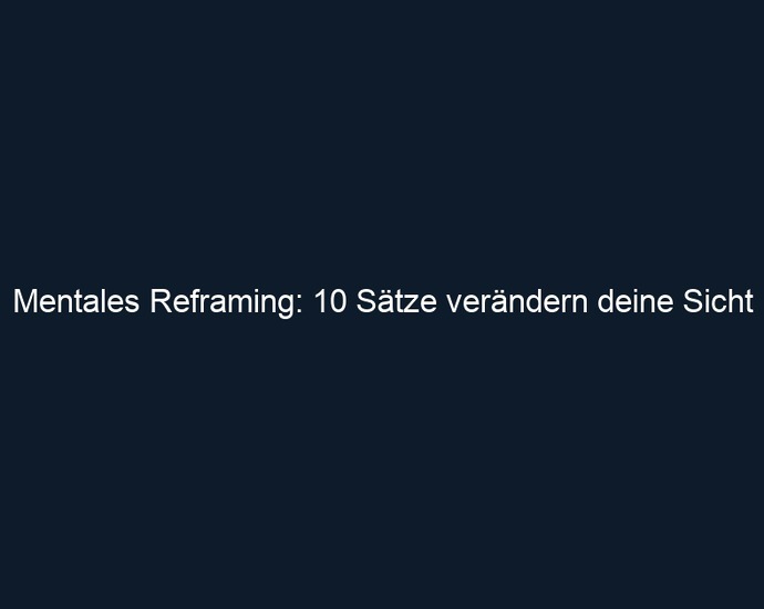 Mentales Reframing: 10 Sätze verändern deine Sicht