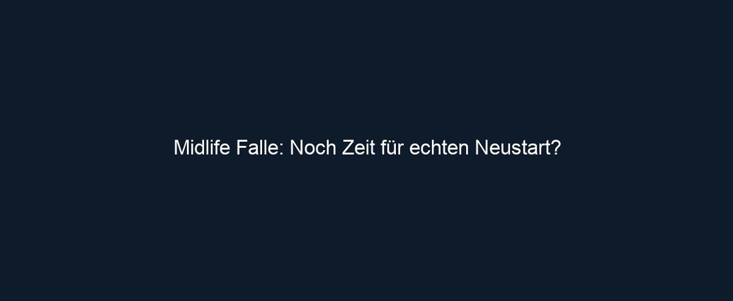 Midlife Falle: Noch Zeit für echten Neustart? 