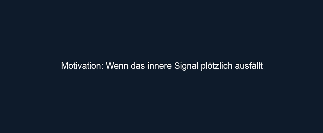 Motivation: Wenn das innere Signal plötzlich ausfällt