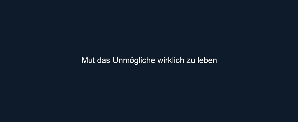 Mut das Unmögliche wirklich zu leben 