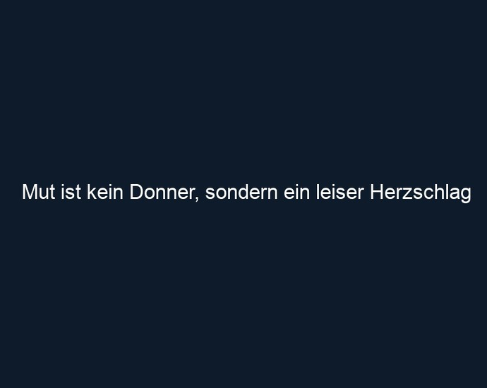 Mut ist kein Donner, sondern ein leiser Herzschlag