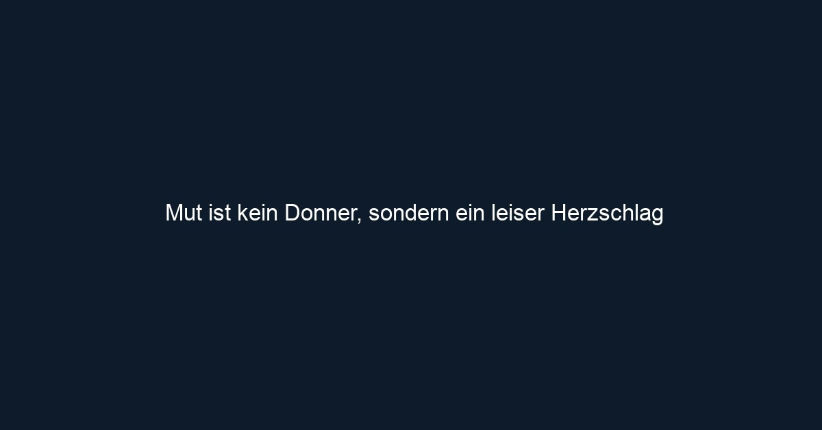Mut ist kein Donner, sondern ein leiser Herzschlag