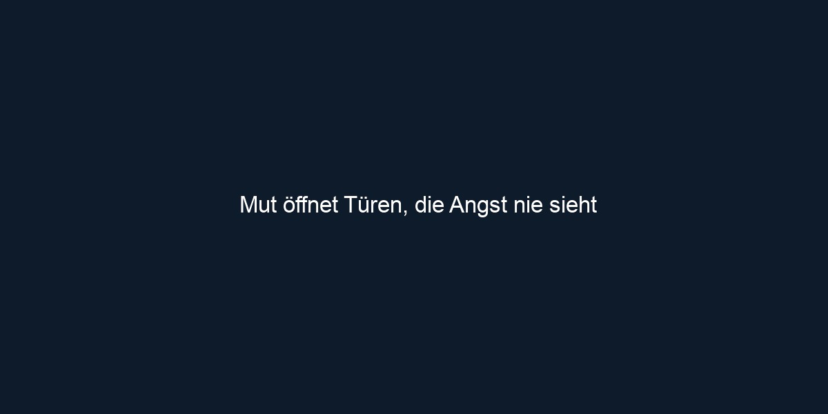 Mut öffnet Türen, die Angst nie sieht 