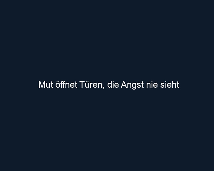 Mut öffnet Türen, die Angst nie sieht 