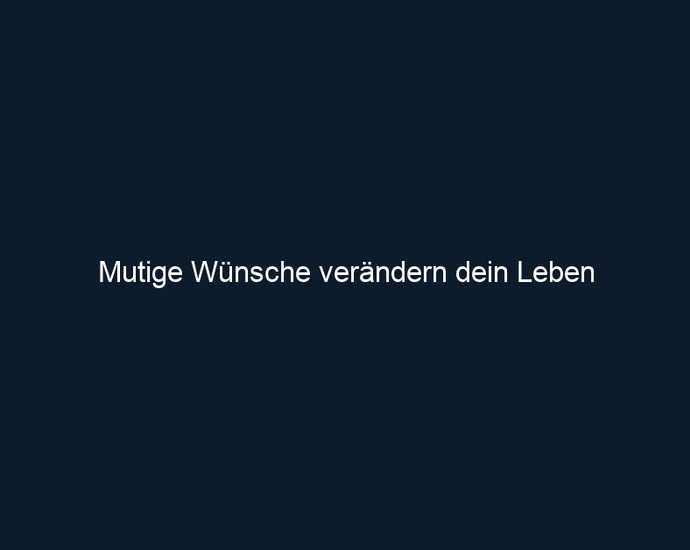 Mutige Wünsche verändern dein Leben