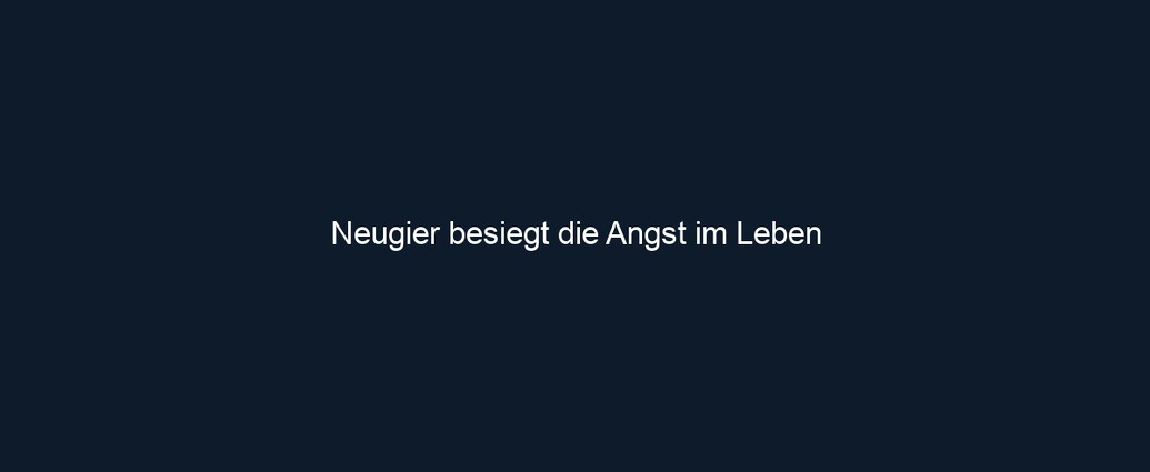 Neugier besiegt die Angst im Leben