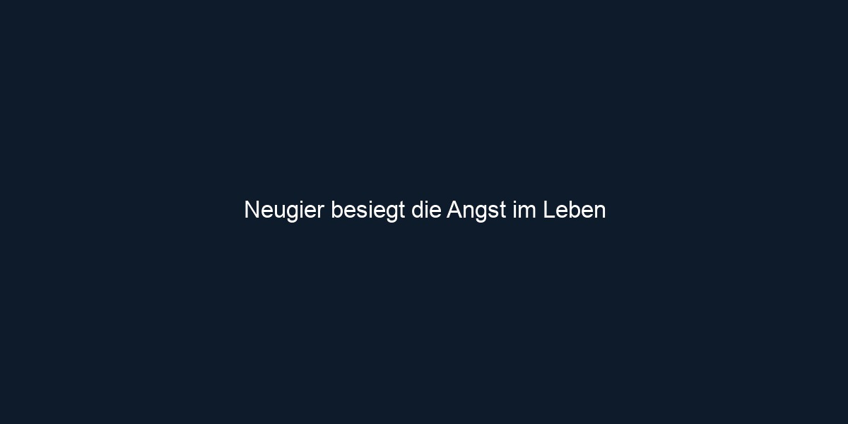 Neugier besiegt die Angst im Leben