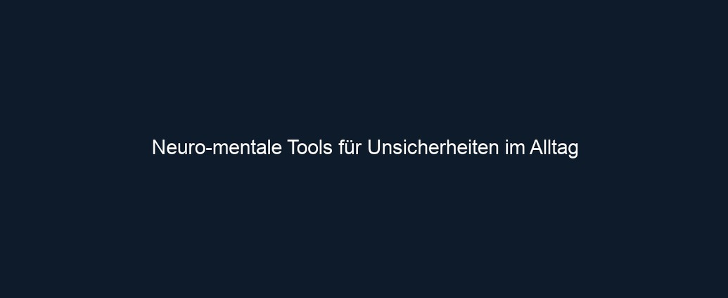 Neuro mentale Tools für Unsicherheiten im Alltag