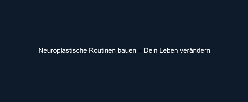Neuroplastische Routinen bauen – Dein Leben verändern