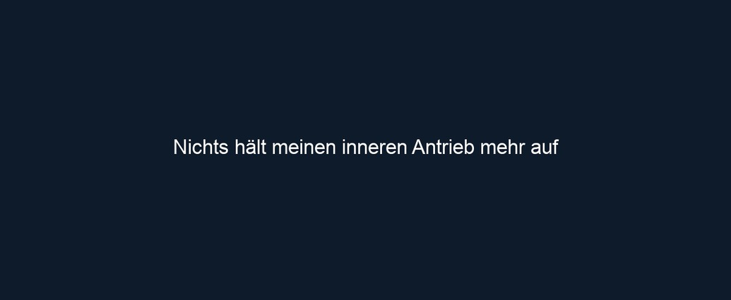 Nichts hält meinen inneren Antrieb mehr auf