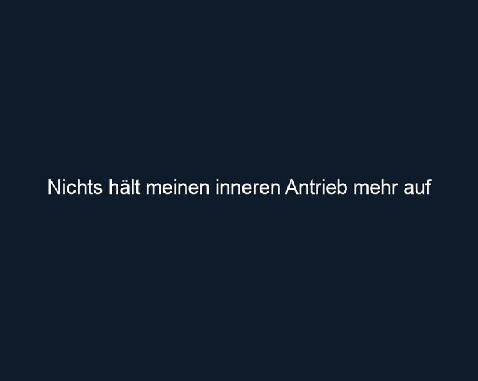 Nichts hält meinen inneren Antrieb mehr auf