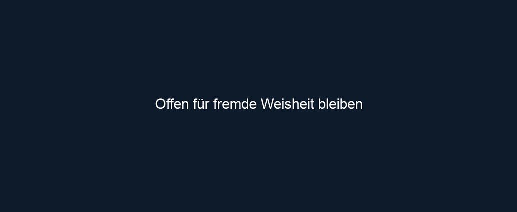 Offen für fremde Weisheit bleiben