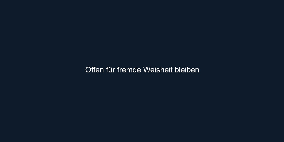 Offen für fremde Weisheit bleiben