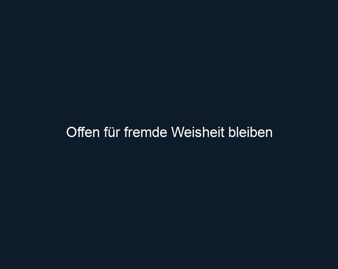 Offen für fremde Weisheit bleiben