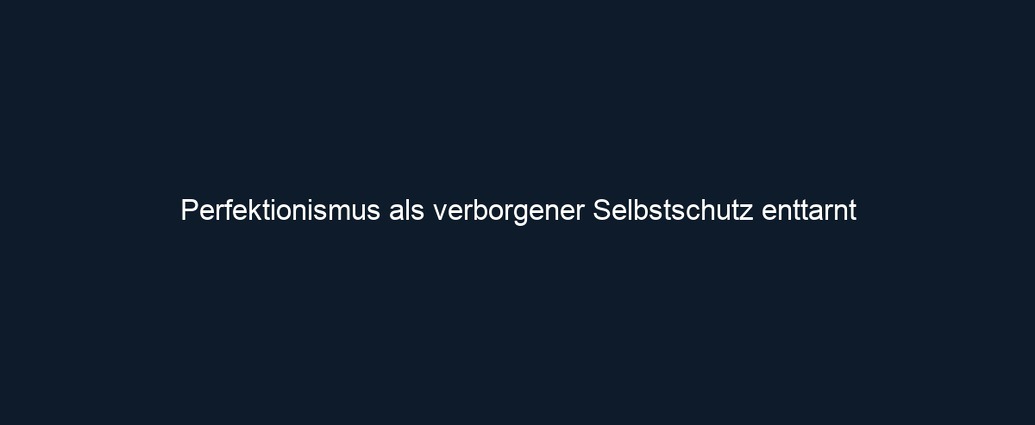 Perfektionismus als verborgener Selbstschutz enttarnt 