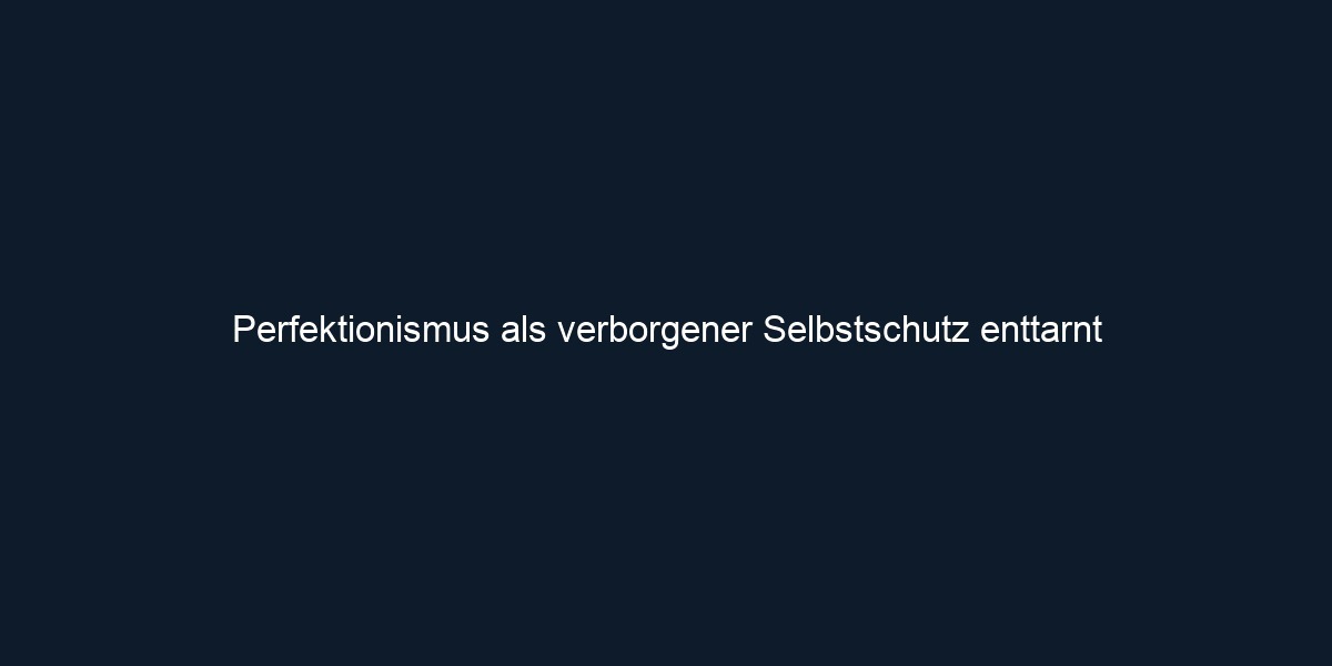 Perfektionismus als verborgener Selbstschutz enttarnt 