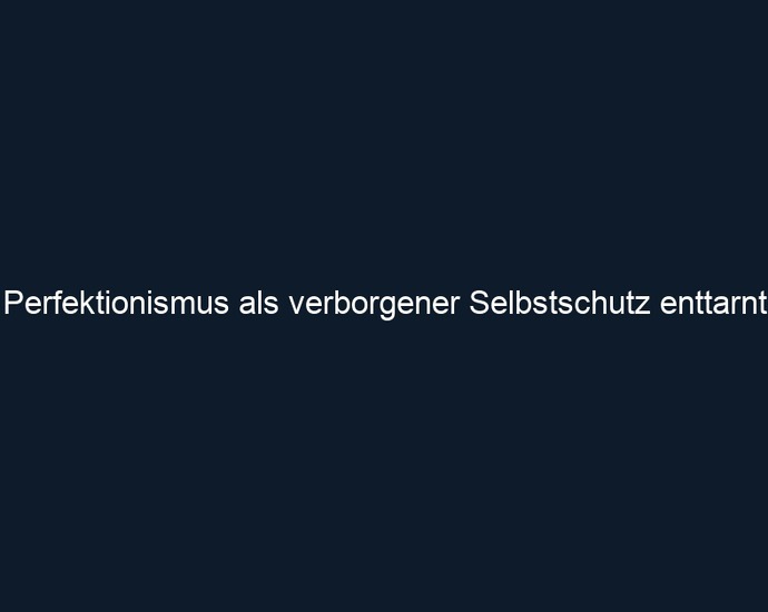 Perfektionismus als verborgener Selbstschutz enttarnt 